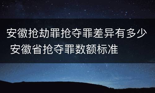 安徽抢劫罪抢夺罪差异有多少 安徽省抢夺罪数额标准