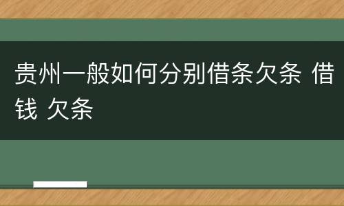 贵州一般如何分别借条欠条 借钱 欠条