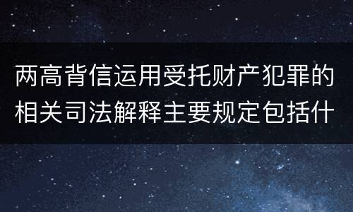 两高背信运用受托财产犯罪的相关司法解释主要规定包括什么