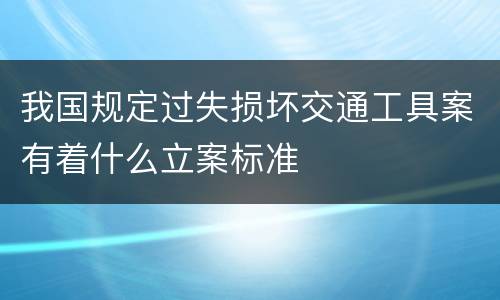 我国规定过失损坏交通工具案有着什么立案标准