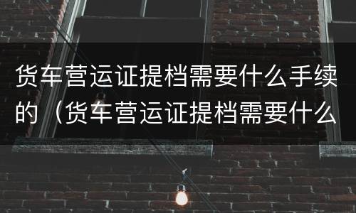 货车营运证提档需要什么手续的（货车营运证提档需要什么手续的材料）