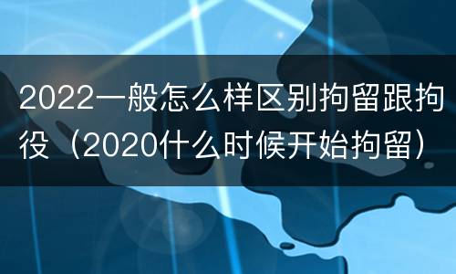 2022一般怎么样区别拘留跟拘役（2020什么时候开始拘留）