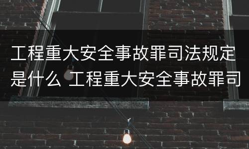 工程重大安全事故罪司法规定是什么 工程重大安全事故罪司法解释