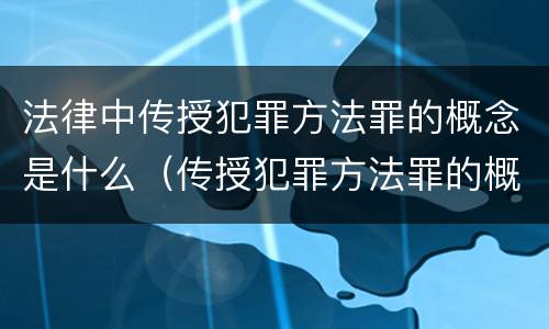 法律中传授犯罪方法罪的概念是什么（传授犯罪方法罪的概念和特征是什么?）