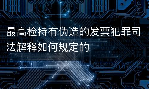 最高检持有伪造的发票犯罪司法解释如何规定的