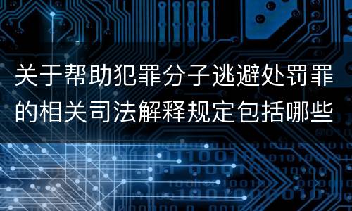 关于帮助犯罪分子逃避处罚罪的相关司法解释规定包括哪些内容