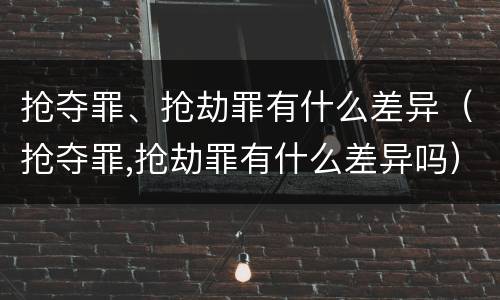 抢夺罪、抢劫罪有什么差异（抢夺罪,抢劫罪有什么差异吗）