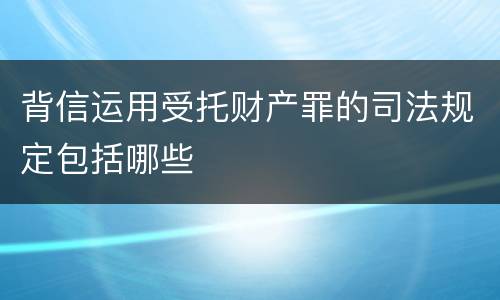 背信运用受托财产罪的司法规定包括哪些