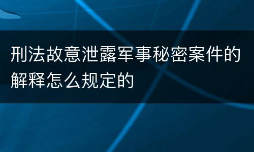 刑法故意泄露军事秘密案件的解释怎么规定的