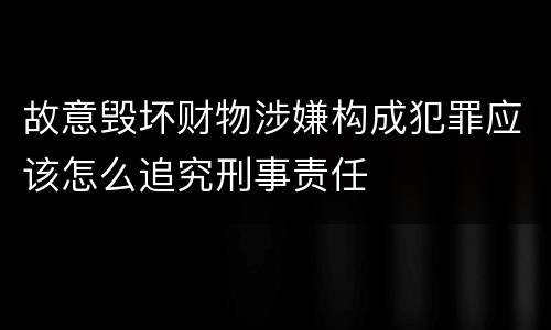 故意毁坏财物涉嫌构成犯罪应该怎么追究刑事责任