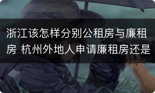 浙江该怎样分别公租房与廉租房 杭州外地人申请廉租房还是公租房