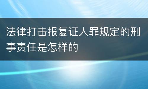 法律打击报复证人罪规定的刑事责任是怎样的