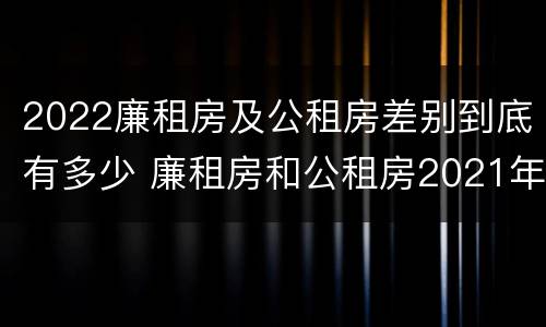 2022廉租房及公租房差别到底有多少 廉租房和公租房2021年最新通知