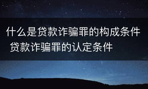 什么是贷款诈骗罪的构成条件 贷款诈骗罪的认定条件