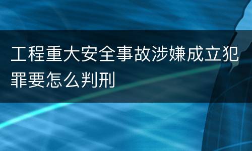 工程重大安全事故涉嫌成立犯罪要怎么判刑