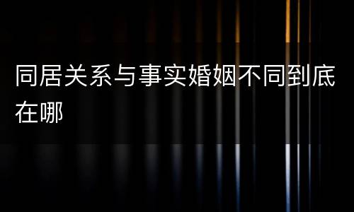 同居关系与事实婚姻不同到底在哪