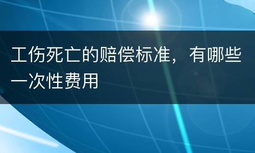 工伤死亡的赔偿标准，有哪些一次性费用