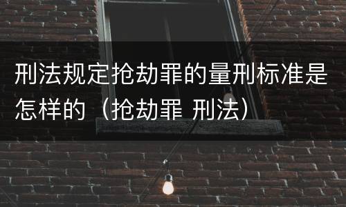 刑法规定抢劫罪的量刑标准是怎样的（抢劫罪 刑法）