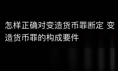 怎样正确对变造货币罪断定 变造货币罪的构成要件