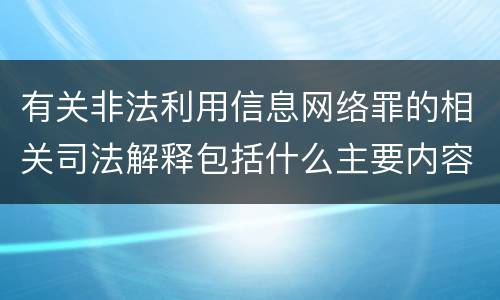 有关非法利用信息网络罪的相关司法解释包括什么主要内容