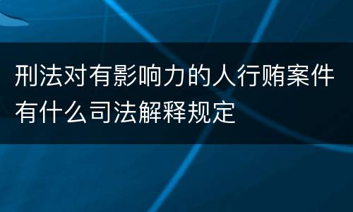 刑法对有影响力的人行贿案件有什么司法解释规定