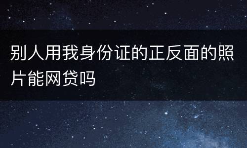 别人用我身份证的正反面的照片能网贷吗