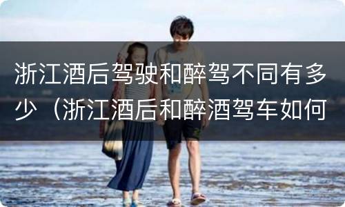 浙江酒后驾驶和醉驾不同有多少（浙江酒后和醉酒驾车如何处罚）