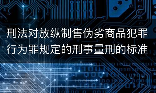 刑法对放纵制售伪劣商品犯罪行为罪规定的刑事量刑的标准是什么样的