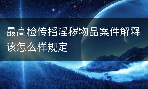 最高检传播淫秽物品案件解释该怎么样规定