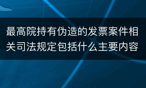 最高院持有伪造的发票案件相关司法规定包括什么主要内容