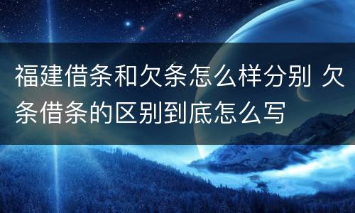 福建借条和欠条怎么样分别 欠条借条的区别到底怎么写