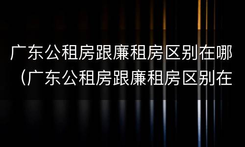 广东公租房跟廉租房区别在哪（广东公租房跟廉租房区别在哪儿）