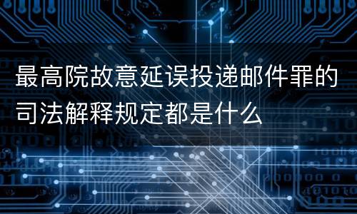 最高院故意延误投递邮件罪的司法解释规定都是什么