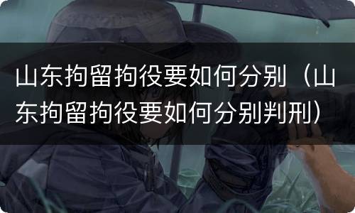 山东拘留拘役要如何分别（山东拘留拘役要如何分别判刑）