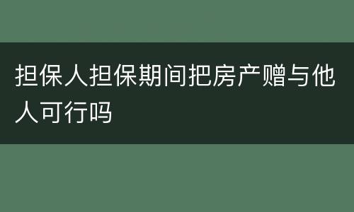 担保人担保期间把房产赠与他人可行吗