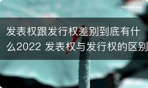 发表权跟发行权差别到底有什么2022 发表权与发行权的区别