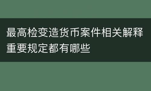 最高检变造货币案件相关解释重要规定都有哪些