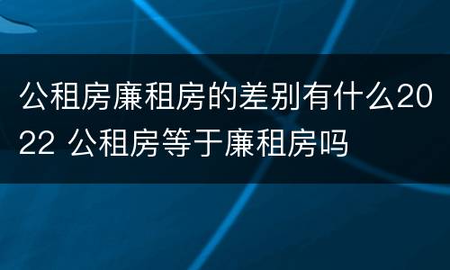 公租房廉租房的差别有什么2022 公租房等于廉租房吗