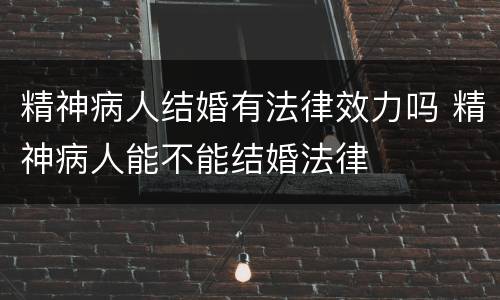 精神病人结婚有法律效力吗 精神病人能不能结婚法律