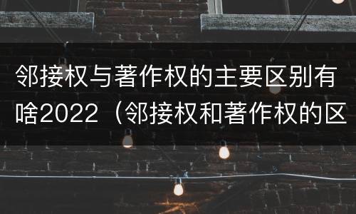 邻接权与著作权的主要区别有啥2022（邻接权和著作权的区别是什么?）