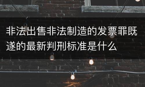 非法出售非法制造的发票罪既遂的最新判刑标准是什么