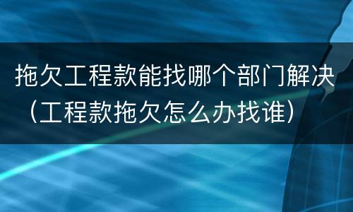 拖欠工程款能找哪个部门解决（工程款拖欠怎么办找谁）