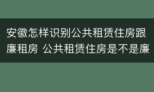 安徽怎样识别公共租赁住房跟廉租房 公共租赁住房是不是廉租房