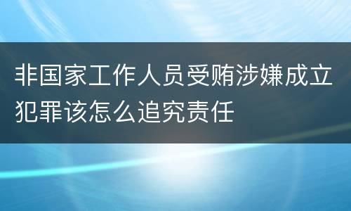 非国家工作人员受贿涉嫌成立犯罪该怎么追究责任