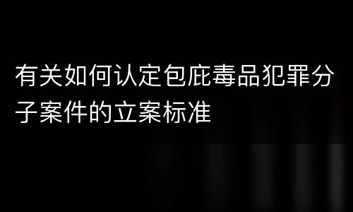 有关如何认定包庇毒品犯罪分子案件的立案标准