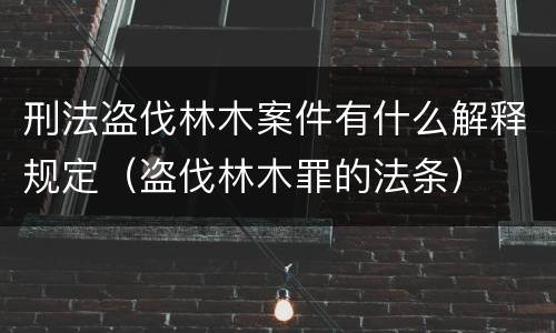 刑法盗伐林木案件有什么解释规定（盗伐林木罪的法条）