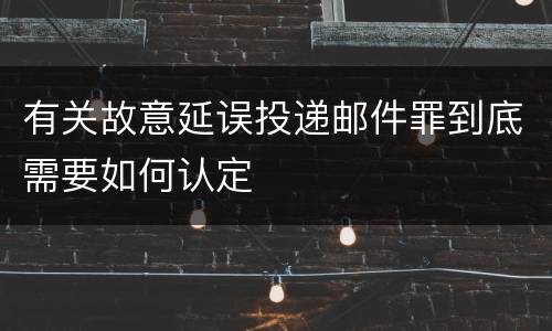 有关故意延误投递邮件罪到底需要如何认定