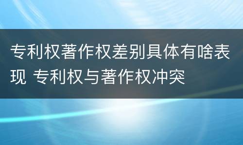 专利权著作权差别具体有啥表现 专利权与著作权冲突