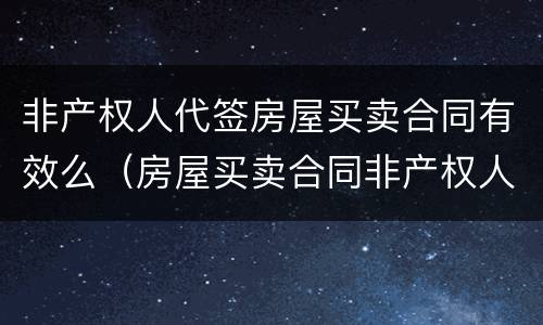 非产权人代签房屋买卖合同有效么（房屋买卖合同非产权人签字有效吗）