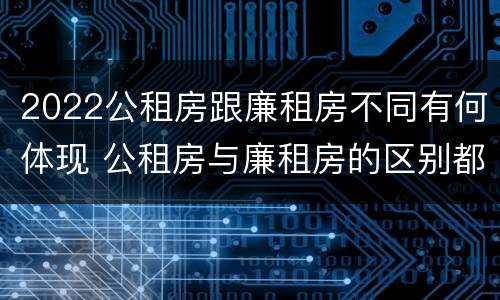 2022公租房跟廉租房不同有何体现 公租房与廉租房的区别都在此,别再搞错了!